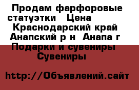 Продам фарфоровые статуэтки › Цена ­ 6 000 - Краснодарский край, Анапский р-н, Анапа г. Подарки и сувениры » Сувениры   